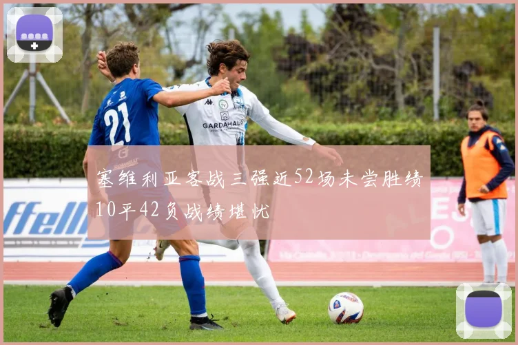 塞维利亚客战三强近52场未尝胜绩10平42负战绩堪忧