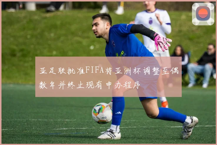 亚足联批准FIFA将亚洲杯调整至偶数年并终止现有申办程序