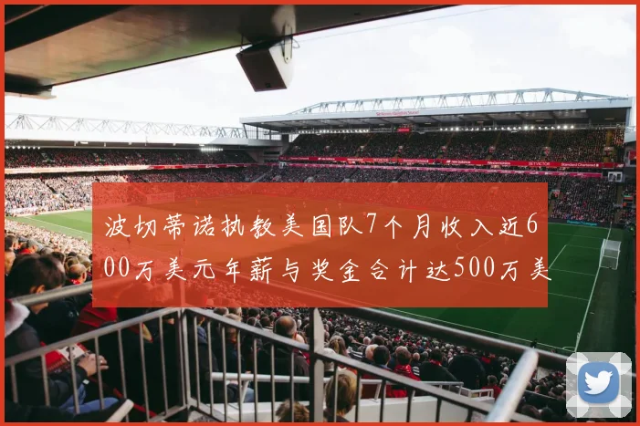 波切蒂诺执教美国队7个月收入近600万美元年薪与奖金合计达500万美元