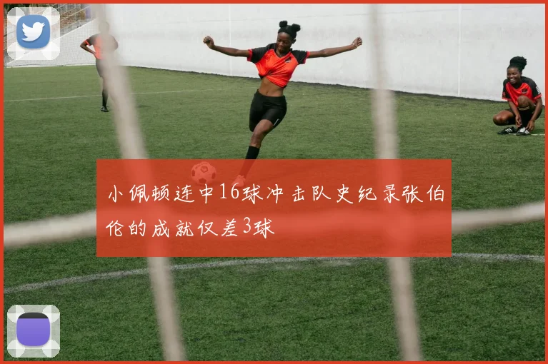 小佩顿连中16球冲击队史纪录张伯伦的成就仅差3球