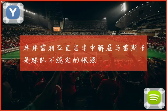 库库雷利亚直言季中解雇马雷斯卡是球队不稳定的根源