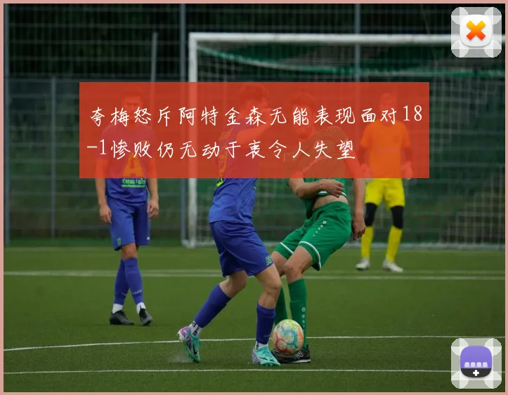 夸梅怒斥阿特金森无能表现面对18-1惨败仍无动于衷令人失望
