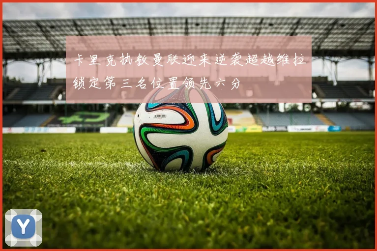 卡里克执教曼联迎来逆袭超越维拉锁定第三名位置领先六分