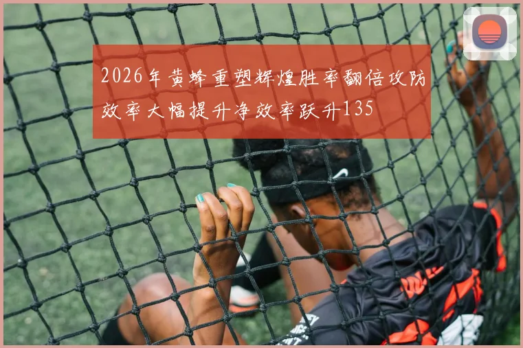 2026年黄蜂重塑辉煌胜率翻倍攻防效率大幅提升净效率跃升135