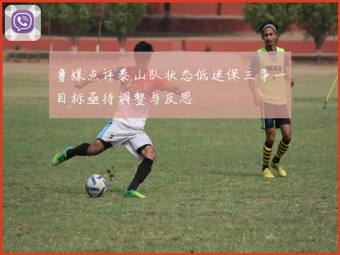 鲁媒点评泰山队状态低迷保三争一目标亟待调整与反思