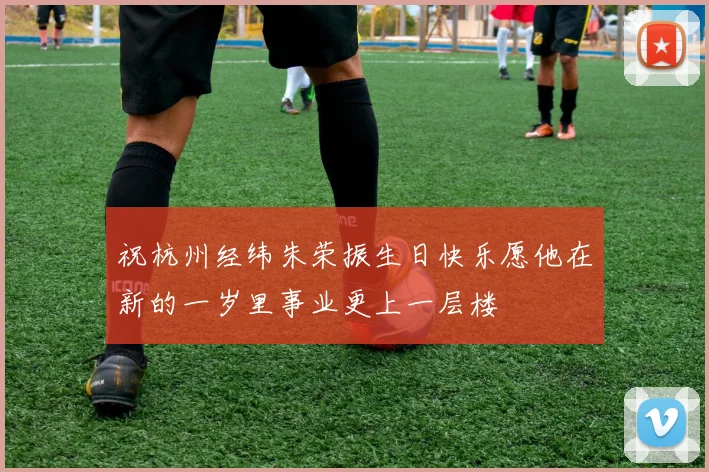 祝杭州经纬朱荣振生日快乐愿他在新的一岁里事业更上一层楼