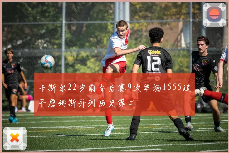 卡斯尔22岁前季后赛9次单场1555追平詹姆斯并列历史第二