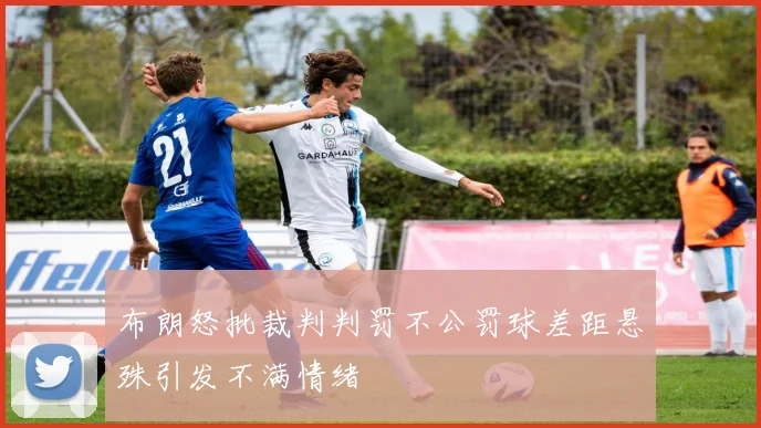 布朗怒批裁判判罚不公罚球差距悬殊引发不满情绪