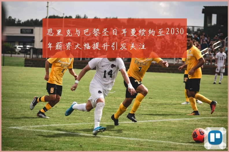 恩里克与巴黎圣日耳曼续约至2030年薪资大幅提升引发关注
