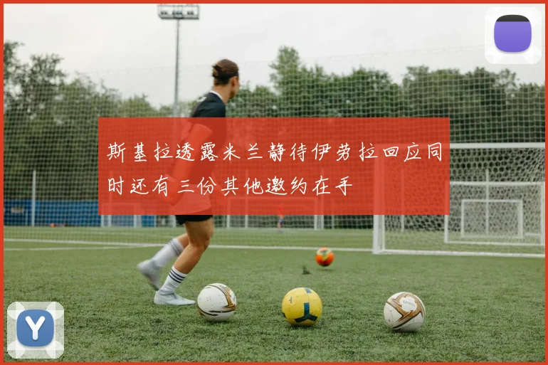 斯基拉透露米兰静待伊劳拉回应同时还有三份其他邀约在手