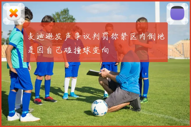 麦迪逊发声争议判罚称禁区内倒地是因自己碰撞球变向