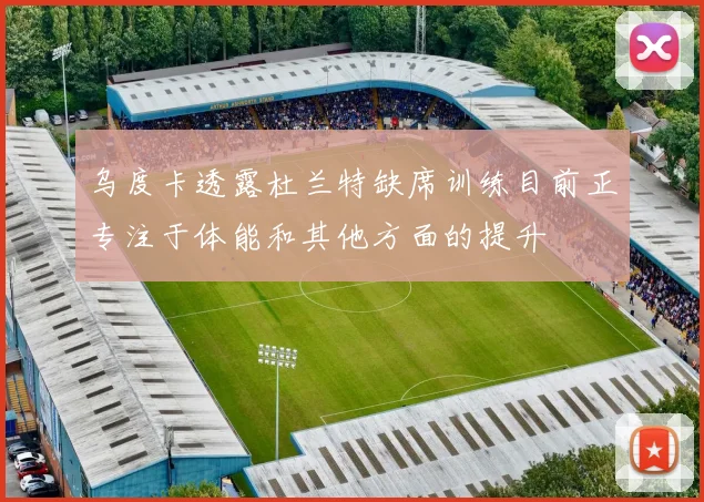 乌度卡透露杜兰特缺席训练目前正专注于体能和其他方面的提升