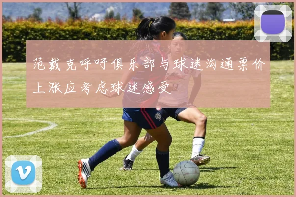 范戴克呼吁俱乐部与球迷沟通票价上涨应考虑球迷感受