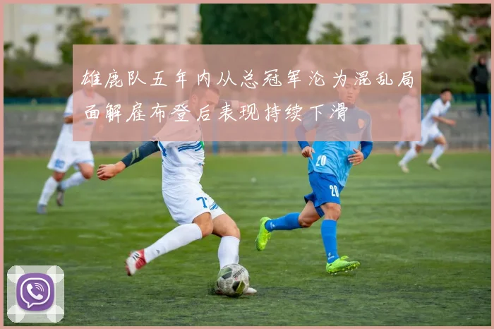 雄鹿队五年内从总冠军沦为混乱局面解雇布登后表现持续下滑