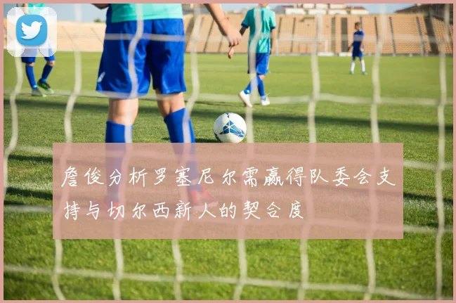詹俊分析罗塞尼尔需赢得队委会支持与切尔西新人的契合度