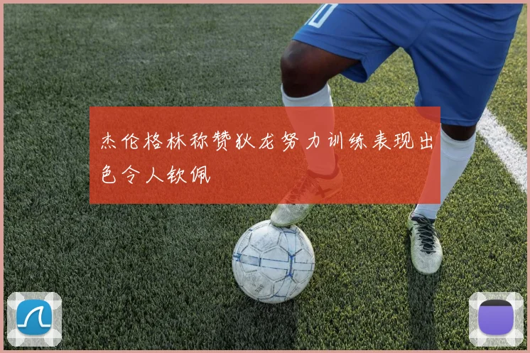 杰伦格林称赞狄龙努力训练表现出色令人钦佩