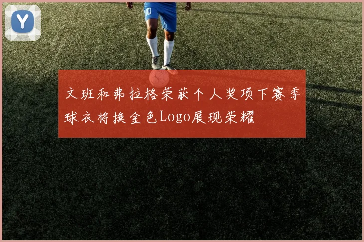 文班和弗拉格荣获个人奖项下赛季球衣将换金色Logo展现荣耀