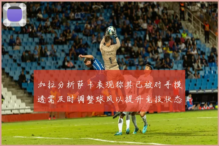 加拉分析萨卡表现称其已被对手摸透需及时调整球风以提升竞技状态