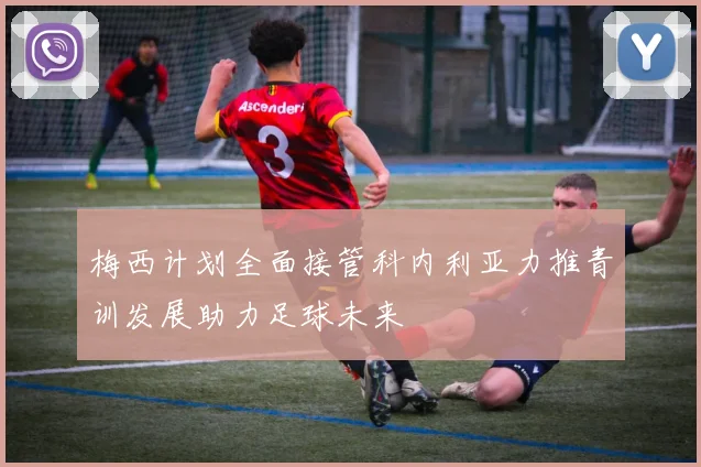梅西计划全面接管科内利亚力推青训发展助力足球未来