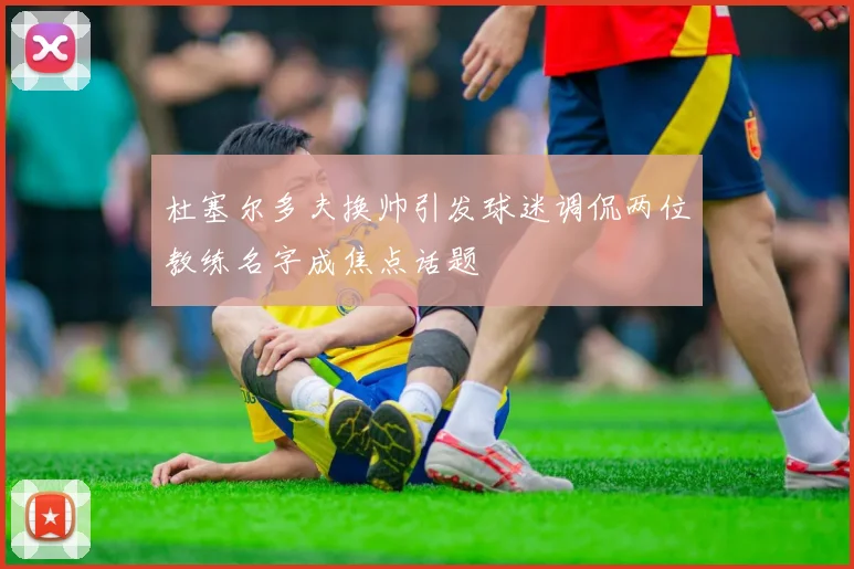 杜塞尔多夫换帅引发球迷调侃两位教练名字成焦点话题