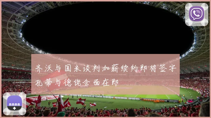 齐沃与国米谈判加薪续约即将签字孔蒂与德佬会面在即