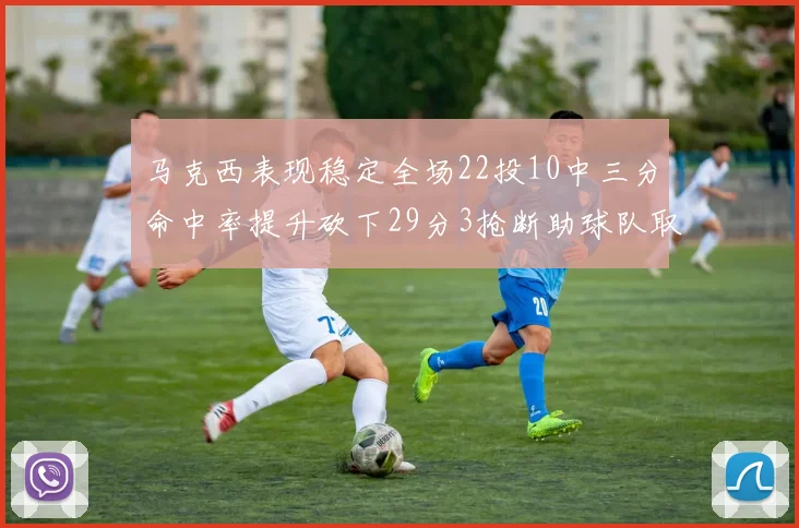 马克西表现稳定全场22投10中三分命中率提升砍下29分3抢断助球队取胜