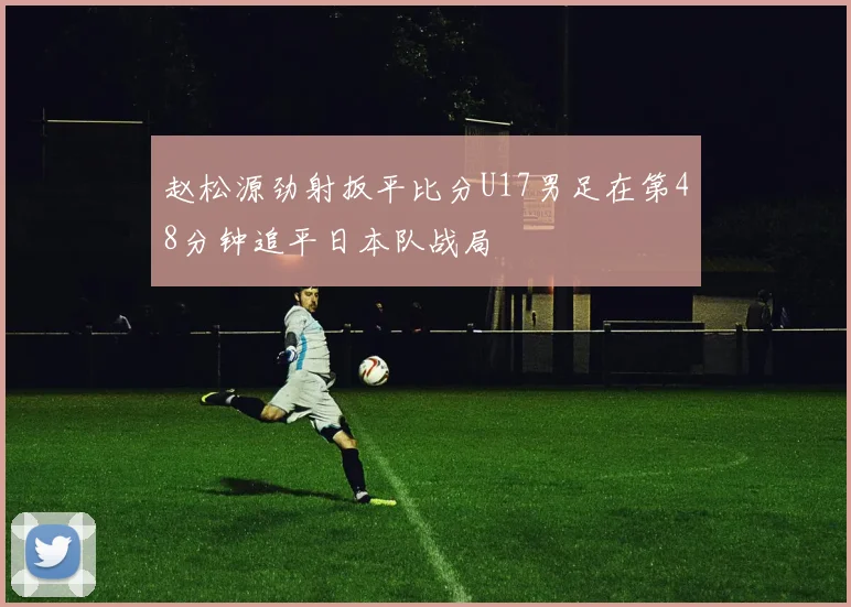 赵松源劲射扳平比分U17男足在第48分钟追平日本队战局