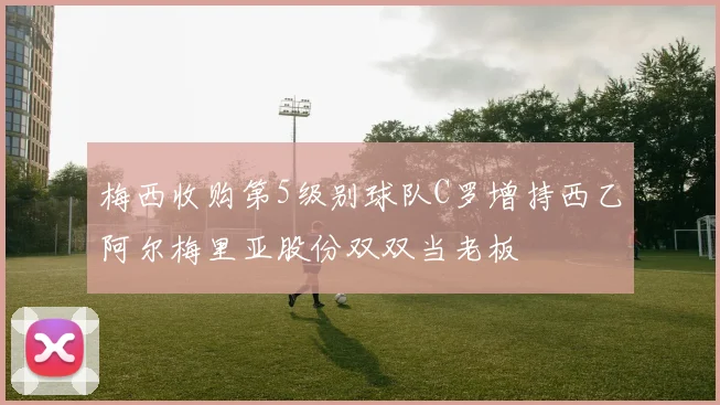 梅西收购第5级别球队C罗增持西乙阿尔梅里亚股份双双当老板