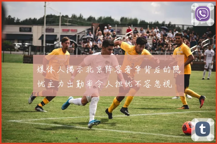 媒体人揭示北京阵容奢华背后的隐忧主力出勤率令人担忧不容忽视