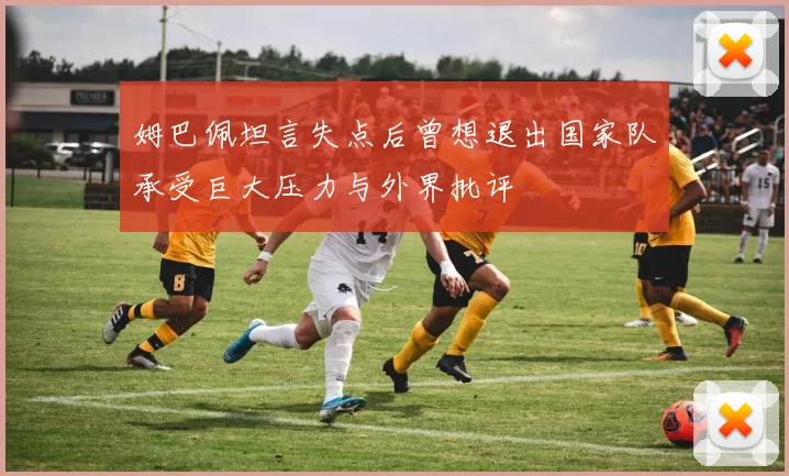 姆巴佩坦言失点后曾想退出国家队承受巨大压力与外界批评