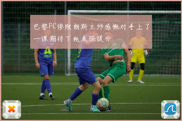 巴黎FC惨败朗斯主帅感慨对手上了一课期待下轮表现提升