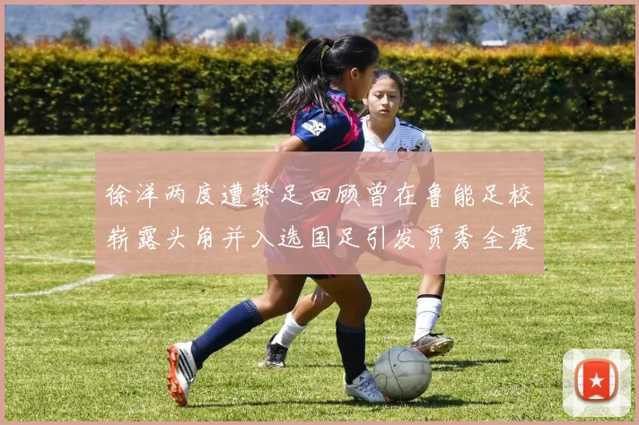 徐洋两度遭禁足回顾曾在鲁能足校崭露头角并入选国足引发贾秀全震惊