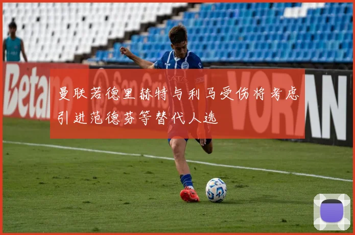 曼联若德里赫特与利马受伤将考虑引进范德芬等替代人选