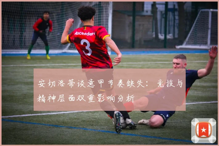 安切洛蒂谈意甲节奏缺失：竞技与精神层面双重影响分析