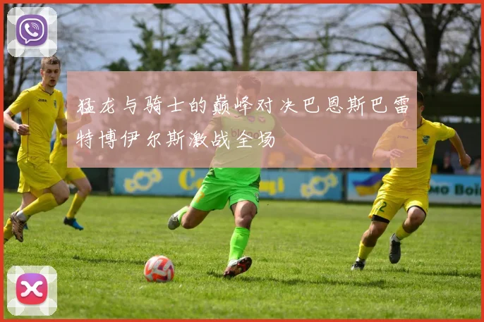 猛龙与骑士的巅峰对决巴恩斯巴雷特博伊尔斯激战全场