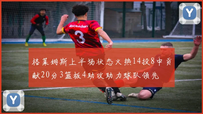 格莱姆斯上半场状态火热14投8中贡献20分3篮板4助攻助力球队领先