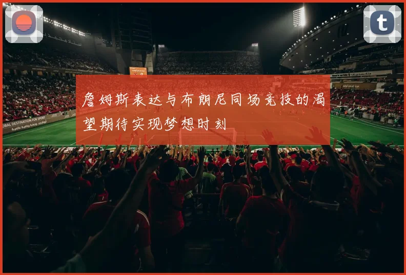 詹姆斯表达与布朗尼同场竞技的渴望期待实现梦想时刻