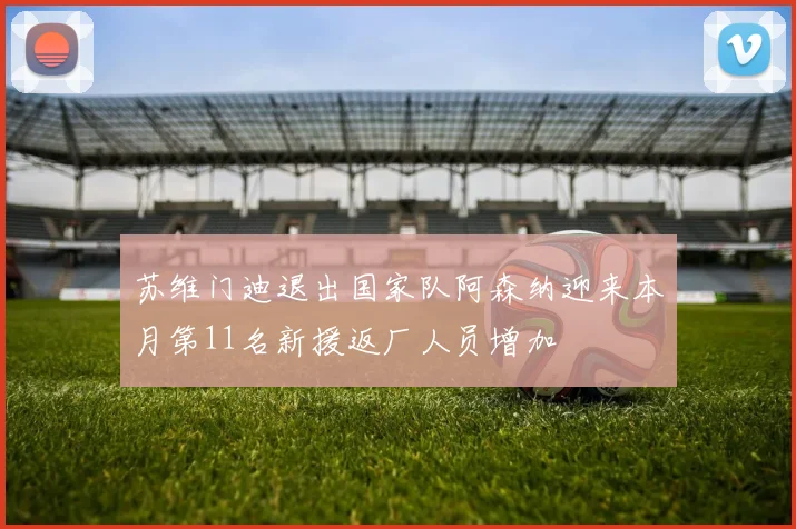 苏维门迪退出国家队阿森纳迎来本月第11名新援返厂人员增加