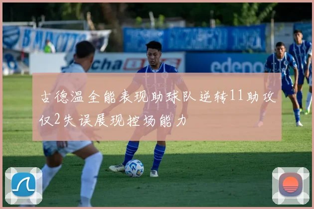 古德温全能表现助球队逆转11助攻仅2失误展现控场能力