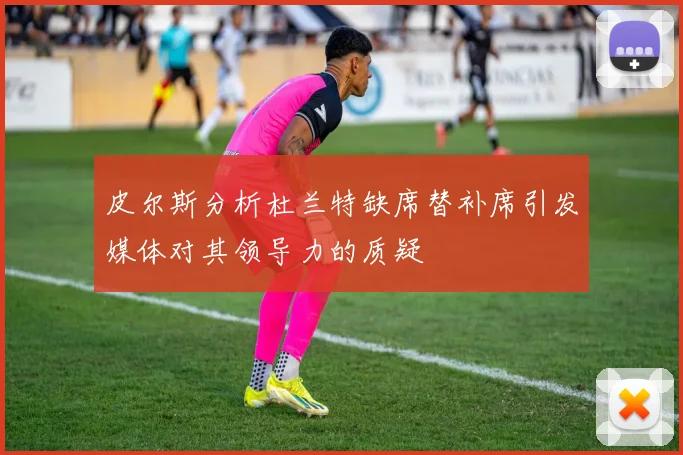 皮尔斯分析杜兰特缺席替补席引发媒体对其领导力的质疑