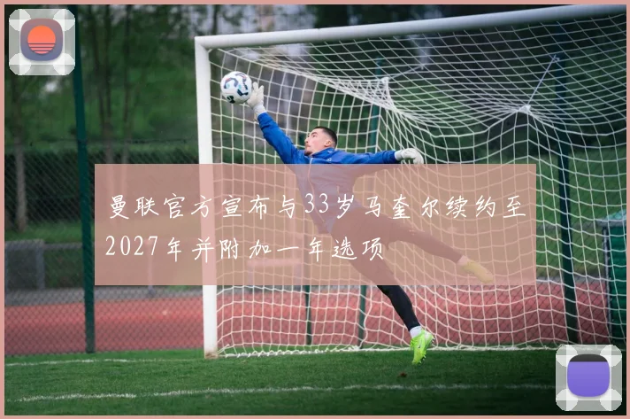 曼联官方宣布与33岁马奎尔续约至2027年并附加一年选项
