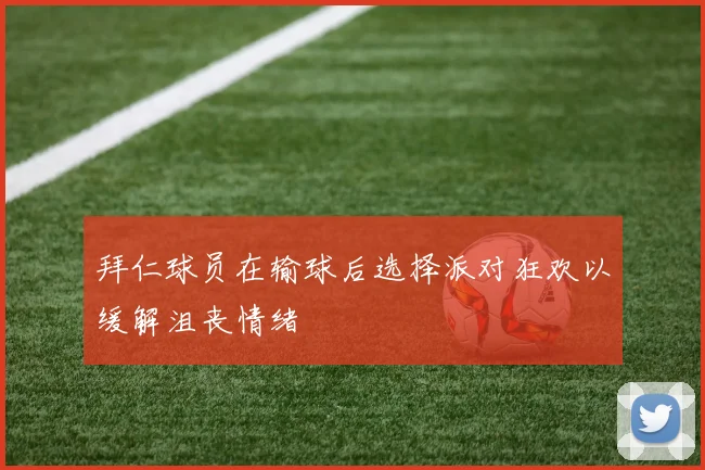 拜仁球员在输球后选择派对狂欢以缓解沮丧情绪