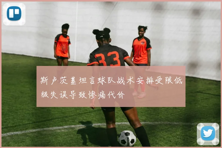斯卢茨基坦言球队战术安排受限低级失误导致惨痛代价