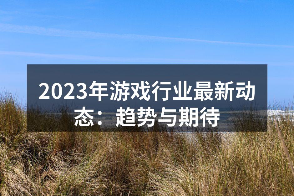 2023年游戏行业最新动态：趋势与期待