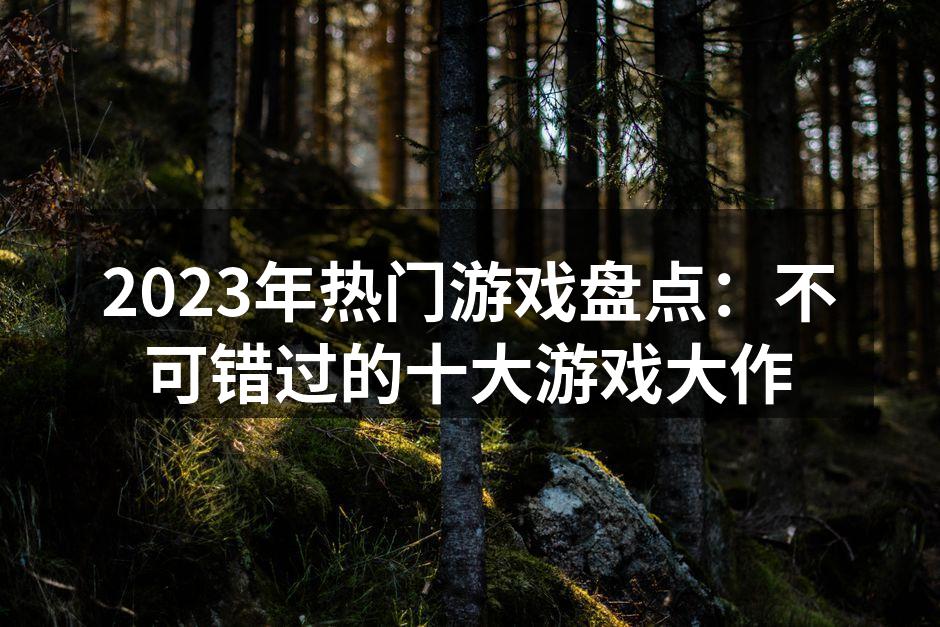 2023年热门游戏盘点：不可错过的十大游戏大作