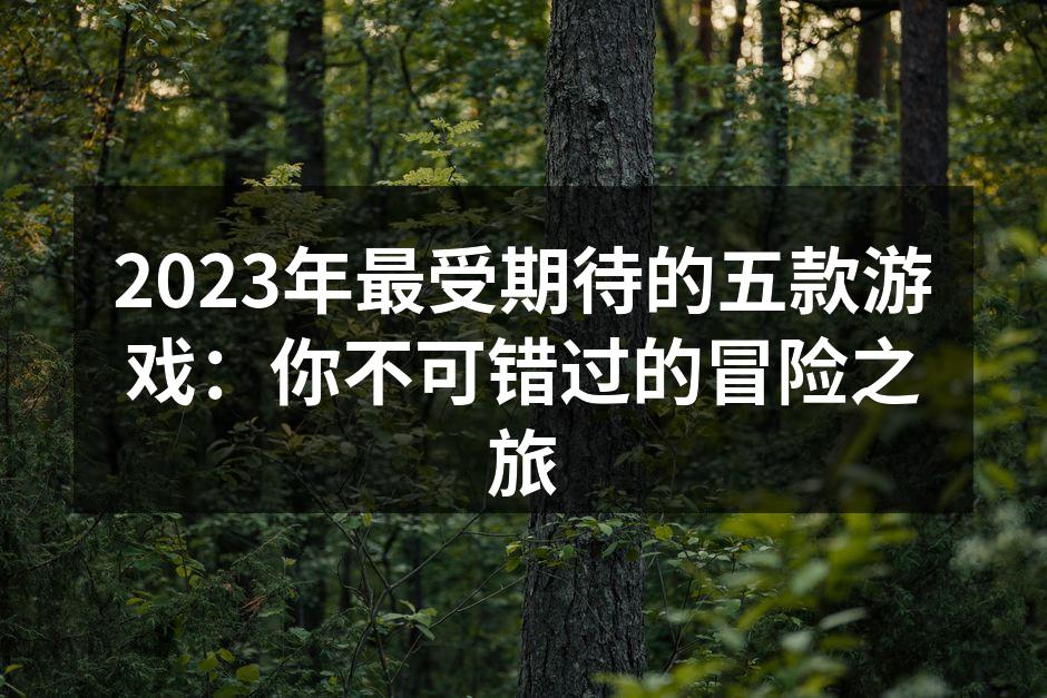 2023年最受期待的五款游戏：你不可错过的冒险之旅