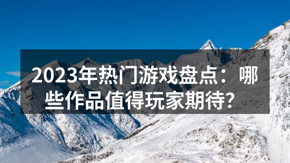 2023年热门游戏盘点：哪些作品值得玩家期待？
