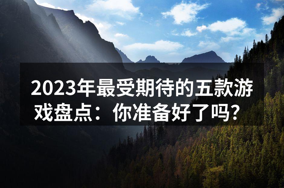 2023年最受期待的五款游戏盘点：你准备好了吗？