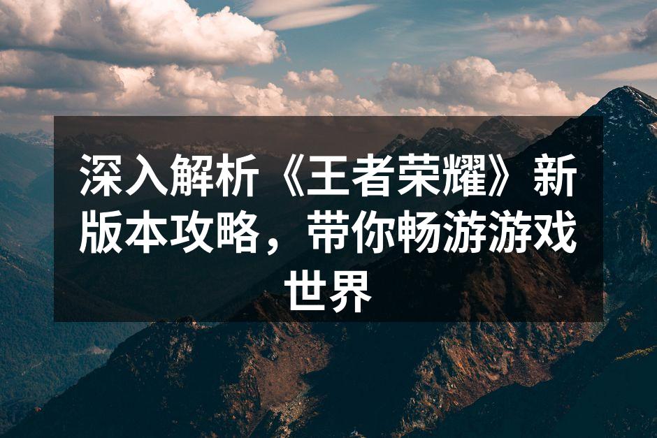 深入解析《王者荣耀》新版本攻略，带你畅游游戏世界