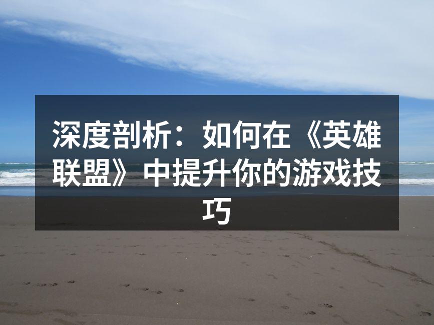 深度剖析：如何在《英雄联盟》中提升你的游戏技巧